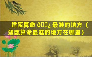 建瓯算命 🌿 最准的地方（建瓯算命最准的地方在哪里）